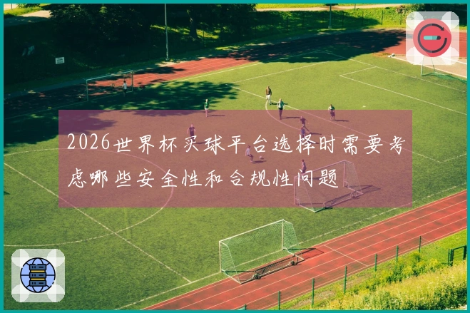 2026世界杯买球平台选择时需要考虑哪些安全性和合规性问题