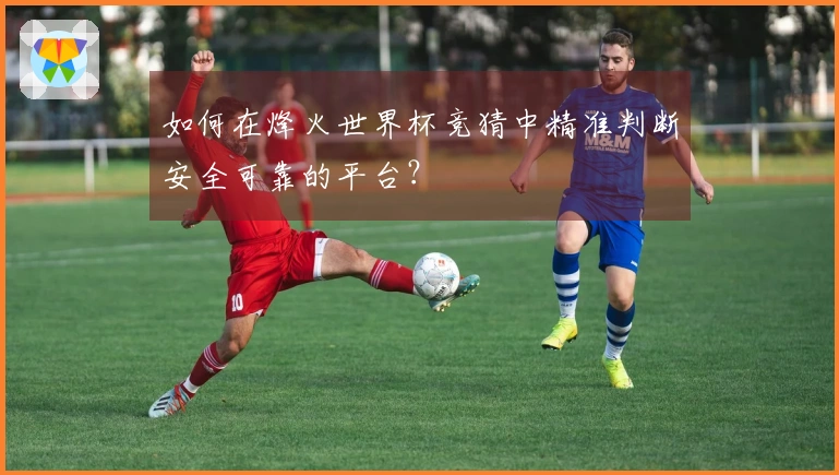 如何在烽火世界杯竞猜中精准判断安全可靠的平台?