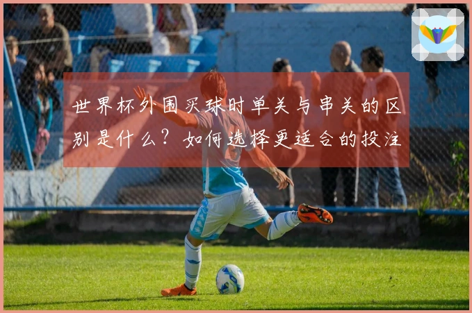 世界杯外围买球时单关与串关的区别是什么？如何选择更适合的投注方式？