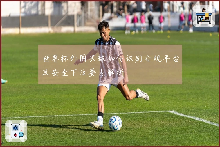 世界杯外围买球如何识别合规平台及安全下注要点解析