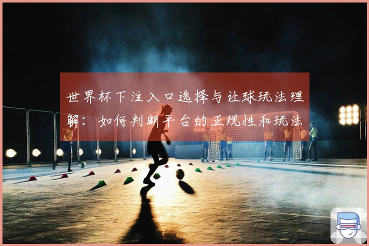 世界杯下注入口选择与让球玩法理解：如何判断平台的正规性和玩法规则的差异